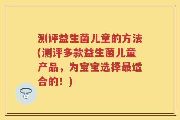 测评益生菌儿童的方法(测评多款益生菌儿童产品,为宝宝选择适合的!) 测评益生菌儿童的方法(测评多款益生菌儿童产品,为宝宝选择适合的!)