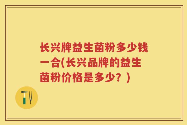长兴牌益生菌粉多少钱一合(长兴品牌的益生菌粉价格是多少？)