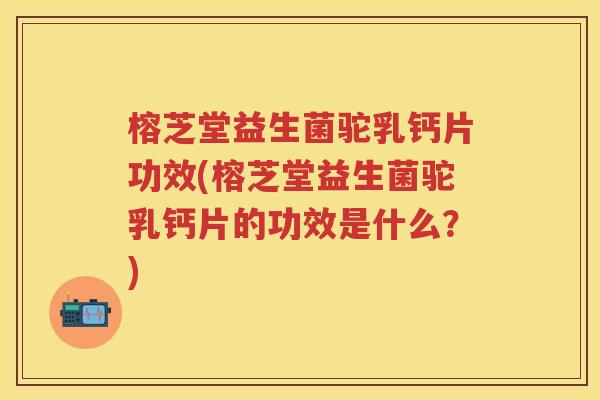 榕芝堂益生菌驼乳钙片功效(榕芝堂益生菌驼乳钙片的功效是什么?) 榕芝堂益生菌驼乳钙片功效(榕芝堂益生菌驼乳钙片的功效是什么?)