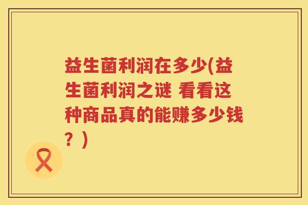 益生菌利润在多少(益生菌利润之谜 看看这种商品真的能赚多少钱?) 益生菌利润在多少(益生菌利润之谜 看看这种商品真的能赚多少钱?)