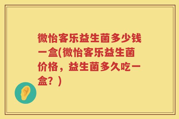 微怡客乐益生菌多少钱一盒(微怡客乐益生菌价格,益生菌多久吃一盒?) 微怡客乐益生菌多少钱一盒(微怡客乐益生菌价格,益生菌多久吃一盒?)