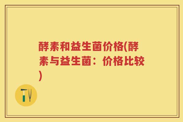 酵素和益生菌价格(酵素与益生菌：价格比较)