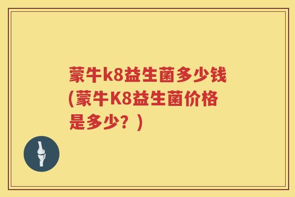 蒙牛k8益生菌多少钱(蒙牛K8益生菌价格是多少?) 蒙牛k8益生菌多少钱(蒙牛K8益生菌价格是多少?)