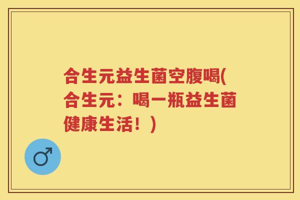 合生元益生菌空腹喝(合生元:喝一瓶益生菌健康生活!) 合生元益生菌空腹喝(合生元:喝一瓶益生菌健康生活!)