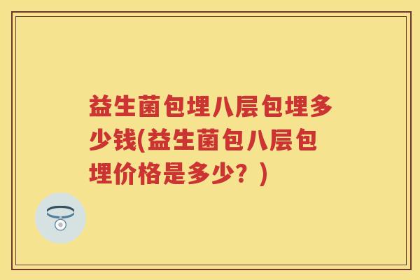 益生菌包埋八层包埋多少钱(益生菌包八层包埋价格是多少？)