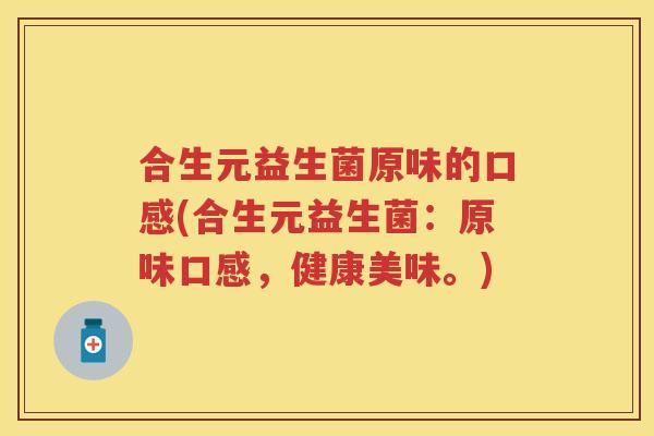 合生元益生菌原味的口感(合生元益生菌:原味口感,健康美味。) 合生元益生菌原味的口感(合生元益生菌:原味口感,健康美味。)