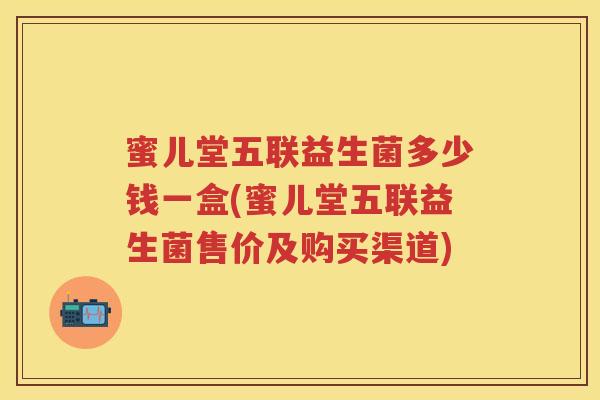 蜜儿堂五联益生菌多少钱一盒(蜜儿堂五联益生菌售价及购买渠道) 蜜儿堂五联益生菌多少钱一盒(蜜儿堂五联益生菌售价及购买渠道)