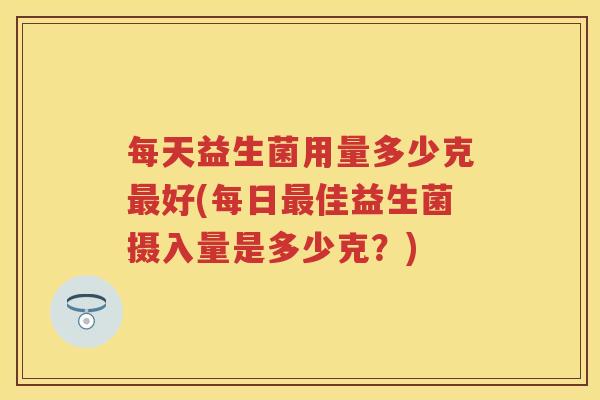 每天益生菌用量多少克好(每日佳益生菌摄入量是多少克？)