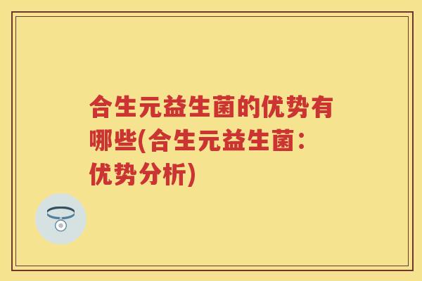 合生元益生菌的优势有哪些(合生元益生菌:优势分析) 合生元益生菌的优势有哪些(合生元益生菌:优势分析)