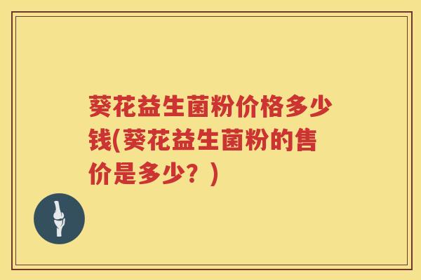 葵花益生菌粉价格多少钱(葵花益生菌粉的售价是多少?) 葵花益生菌粉价格多少钱(葵花益生菌粉的售价是多少?)