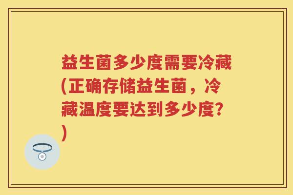 益生菌多少度需要冷藏(正确存储益生菌，冷藏温度要达到多少度？)