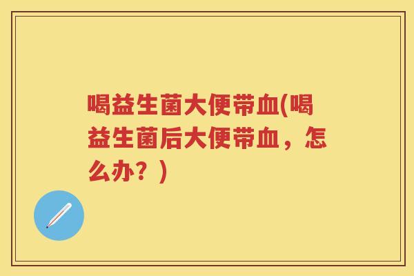 喝益生菌大便带(喝益生菌后大便带，怎么办？)
