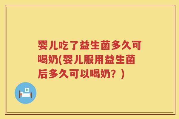 婴儿吃了益生菌多久可喝奶(婴儿服用益生菌后多久可以喝奶？)
