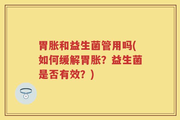 胃胀和益生菌管用吗(如何缓解胃胀?益生菌是否有效?) 胃胀和益生菌管用吗(如何缓解胃胀?益生菌是否有效?)