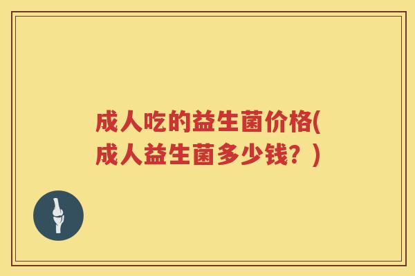 成人吃的益生菌价格(成人益生菌多少钱？)