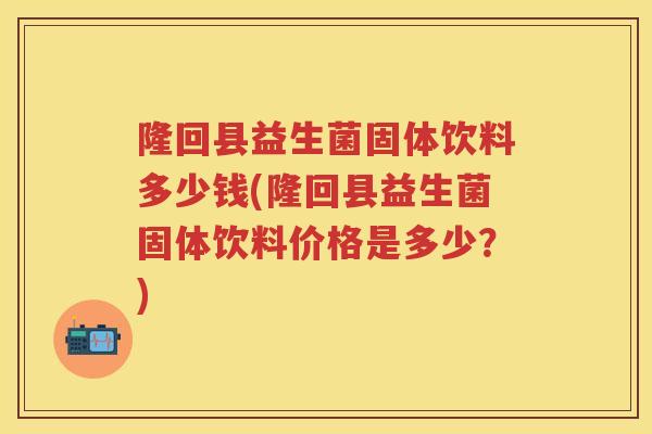 隆回县益生菌固体饮料多少钱(隆回县益生菌固体饮料价格是多少?) 隆回县益生菌固体饮料多少钱(隆回县益生菌固体饮料价格是多少?)