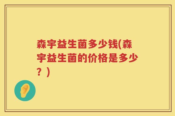 森宇益生菌多少钱(森宇益生菌的价格是多少?) 森宇益生菌多少钱(森宇益生菌的价格是多少?)