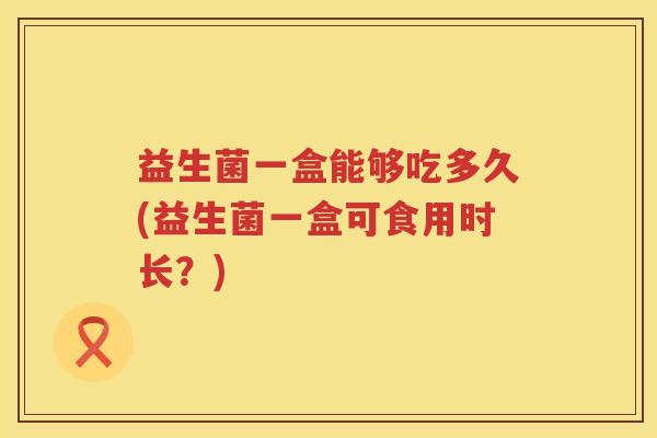 益生菌一盒能够吃多久(益生菌一盒可食用时长?) 益生菌一盒能够吃多久(益生菌一盒可食用时长?)