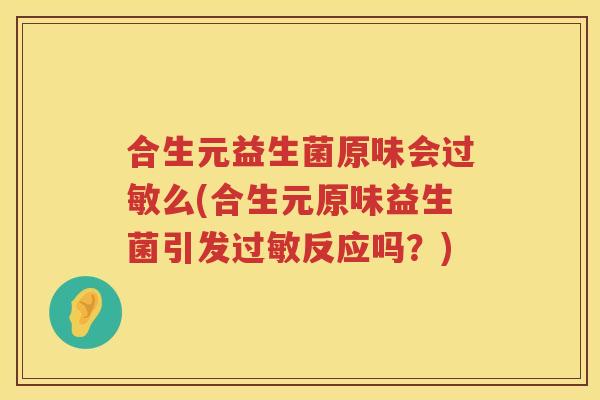 合生元益生菌原味会么(合生元原味益生菌引发反应吗？)