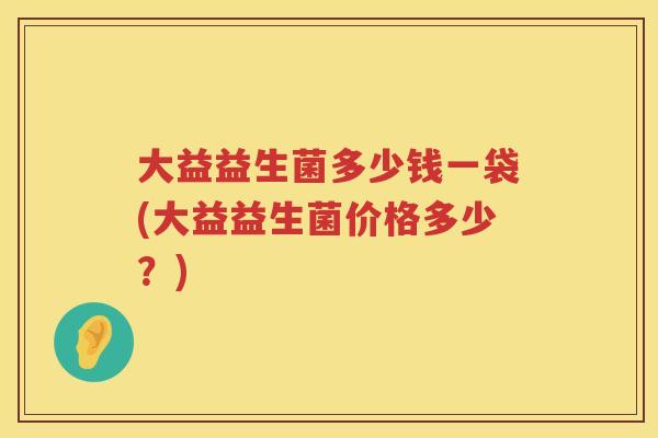 大益益生菌多少钱一袋(大益益生菌价格多少?) 大益益生菌多少钱一袋(大益益生菌价格多少?)