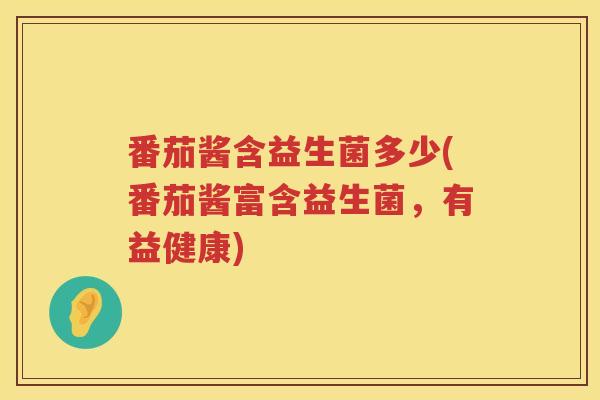 番茄酱含益生菌多少(番茄酱富含益生菌，有益健康)