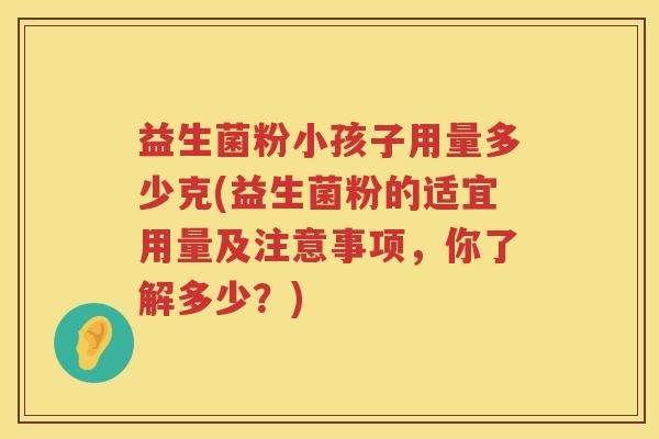 益生菌粉小孩子用量多少克(益生菌粉的适宜用量及注意事项，你了解多少？)