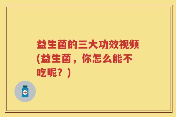 益生菌的三大功效视频(益生菌,你怎么能不吃呢?) 益生菌的三大功效视频(益生菌,你怎么能不吃呢?)