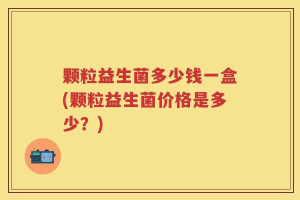 颗粒益生菌多少钱一盒(颗粒益生菌价格是多少?) 颗粒益生菌多少钱一盒(颗粒益生菌价格是多少?)