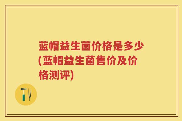 蓝帽益生菌价格是多少(蓝帽益生菌售价及价格测评) 蓝帽益生菌价格是多少(蓝帽益生菌售价及价格测评)