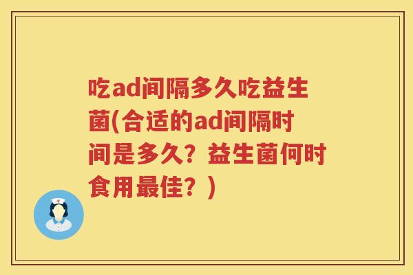 吃ad间隔多久吃益生菌(合适的ad间隔时间是多久?益生菌何时食用佳?) 吃ad间隔多久吃益生菌(合适的ad间隔时间是多久?益生菌何时食用佳?)