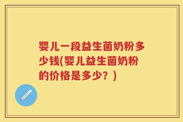 婴儿一段益生菌奶粉多少钱(婴儿益生菌奶粉的价格是多少?) 婴儿一段益生菌奶粉多少钱(婴儿益生菌奶粉的价格是多少?)