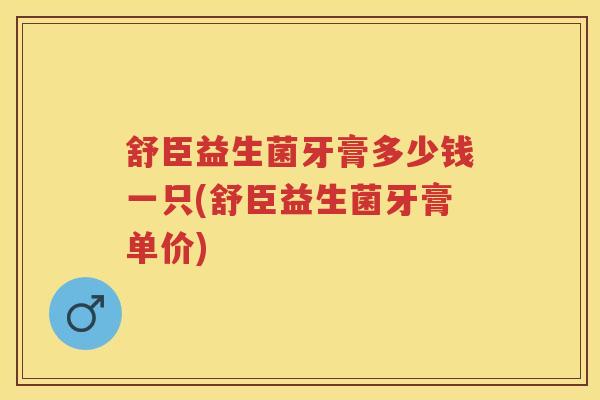 舒臣益生菌牙膏多少钱一只(舒臣益生菌牙膏单价) 舒臣益生菌牙膏多少钱一只(舒臣益生菌牙膏单价)