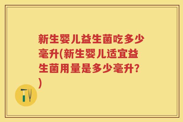 新生婴儿益生菌吃多少毫升(新生婴儿适宜益生菌用量是多少毫升?) 新生婴儿益生菌吃多少毫升(新生婴儿适宜益生菌用量是多少毫升?)