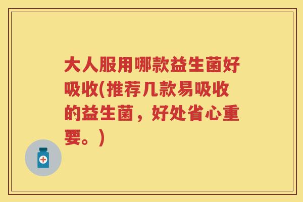 大人服用哪款益生菌好吸收(推荐几款易吸收的益生菌,好处省心重要。) 大人服用哪款益生菌好吸收(推荐几款易吸收的益生菌,好处省心重要。)