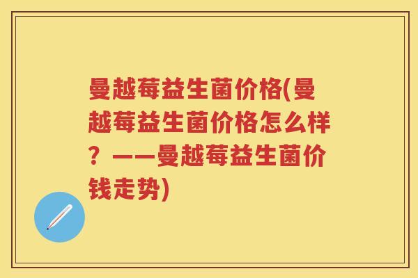 曼越莓益生菌价格(曼越莓益生菌价格怎么样?——曼越莓益生菌价钱走势) 曼越莓益生菌价格(曼越莓益生菌价格怎么样?——曼越莓益生菌价钱走势)