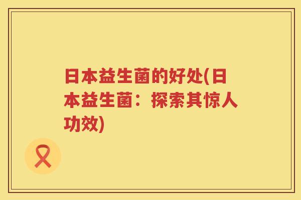 日本益生菌的好处(日本益生菌:探索其惊人功效) 日本益生菌的好处(日本益生菌:探索其惊人功效)