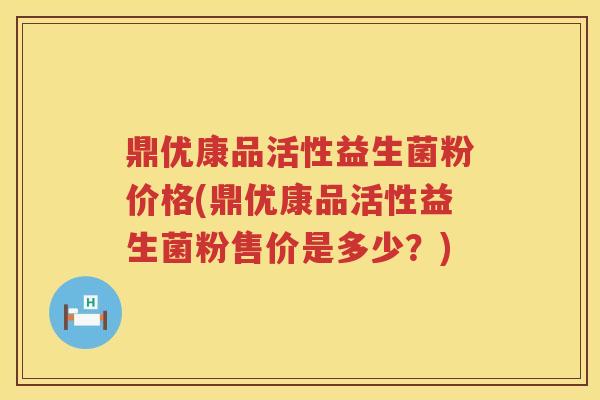 鼎优康品活性益生菌粉价格(鼎优康品活性益生菌粉售价是多少?) 鼎优康品活性益生菌粉价格(鼎优康品活性益生菌粉售价是多少?)