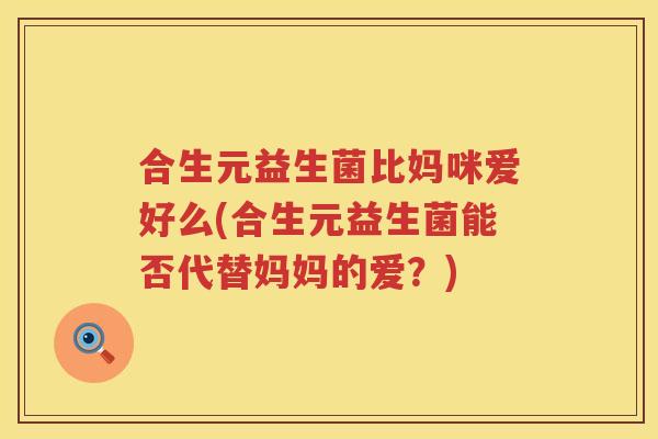 合生元益生菌比妈咪爱好么(合生元益生菌能否代替妈妈的爱?) 合生元益生菌比妈咪爱好么(合生元益生菌能否代替妈妈的爱?)