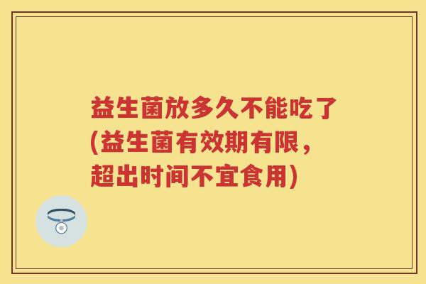 益生菌放多久不能吃了(益生菌有效期有限，超出时间不宜食用)
