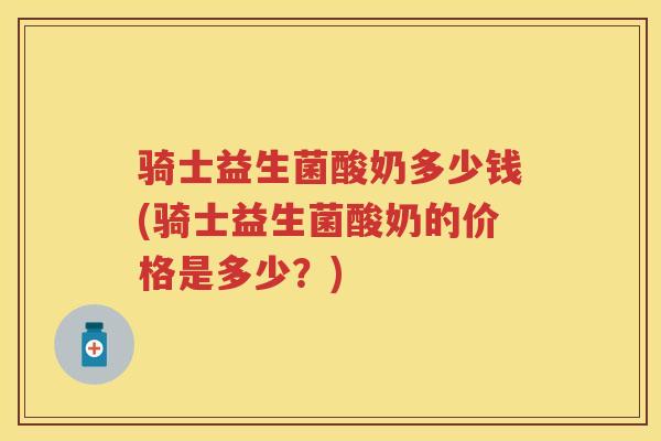 骑士益生菌酸奶多少钱(骑士益生菌酸奶的价格是多少？)