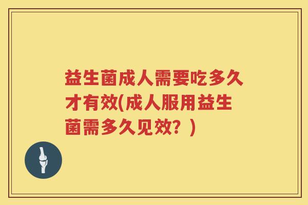 益生菌成人需要吃多久才有效(成人服用益生菌需多久见效?) 益生菌成人需要吃多久才有效(成人服用益生菌需多久见效?)
