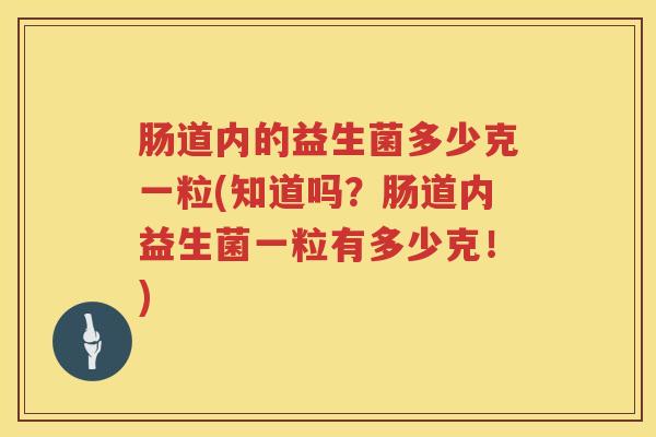 肠道内的益生菌多少克一粒(知道吗?肠道内益生菌一粒有多少克!) 肠道内的益生菌多少克一粒(知道吗?肠道内益生菌一粒有多少克!)