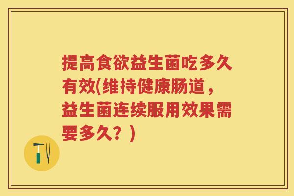 提高益生菌吃多久有效(维持健康肠道,益生菌连续服用效果需要多久?) 提高益生菌吃多久有效(维持健康肠道,益生菌连续服用效果需要多久?)