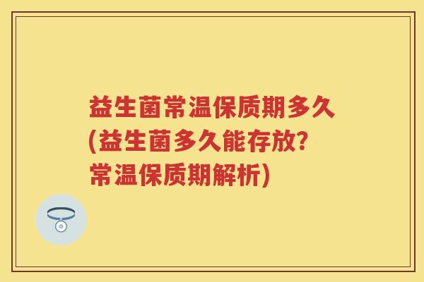 益生菌常温保质期多久(益生菌多久能存放?常温保质期解析) 益生菌常温保质期多久(益生菌多久能存放?常温保质期解析)