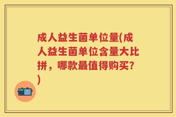 成人益生菌单位量(成人益生菌单位含量大比拼,哪款值得购买?) 成人益生菌单位量(成人益生菌单位含量大比拼,哪款值得购买?)