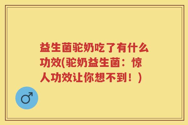 益生菌驼奶吃了有什么功效(驼奶益生菌:惊人功效让你想不到!) 益生菌驼奶吃了有什么功效(驼奶益生菌:惊人功效让你想不到!)