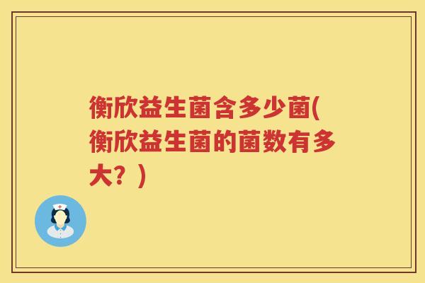 衡欣益生菌含多少菌(衡欣益生菌的菌数有多大?) 衡欣益生菌含多少菌(衡欣益生菌的菌数有多大?)