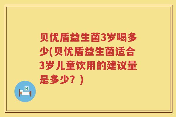 贝优盾益生菌3岁喝多少(贝优盾益生菌适合3岁儿童饮用的建议量是多少?) 贝优盾益生菌3岁喝多少(贝优盾益生菌适合3岁儿童饮用的建议量是多少?)