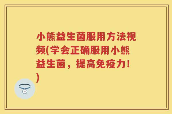 小熊益生菌服用方法视频(学会正确服用小熊益生菌，提高力！)