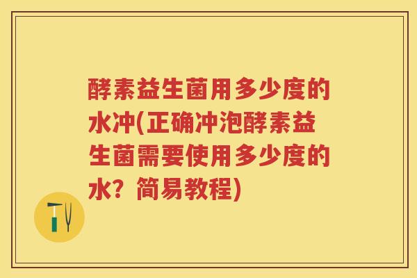 酵素益生菌用多少度的水冲(正确冲泡酵素益生菌需要使用多少度的水？简易教程)